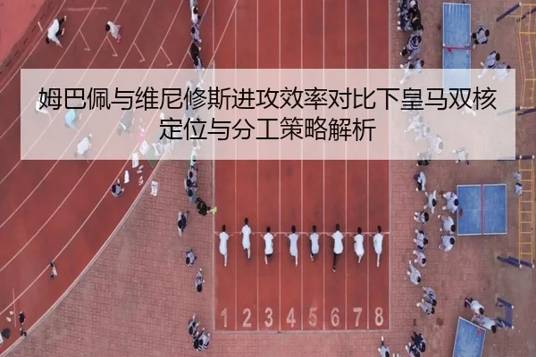 姆巴佩与维尼修斯进攻效率对比下皇马双核定位与分工策略解析
