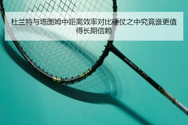 杜兰特与塔图姆中距离效率对比硬仗之中究竟谁更值得长期信赖