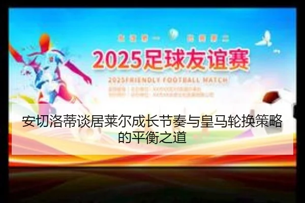 安切洛蒂谈居莱尔成长节奏与皇马轮换策略的平衡之道