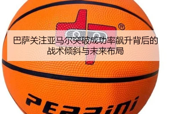 巴萨关注亚马尔突破成功率飙升背后的战术倾斜与未来布局