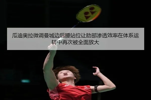 瓜迪奥拉微调曼城边后腰站位让肋部渗透效率在体系运转中再次被全面放大