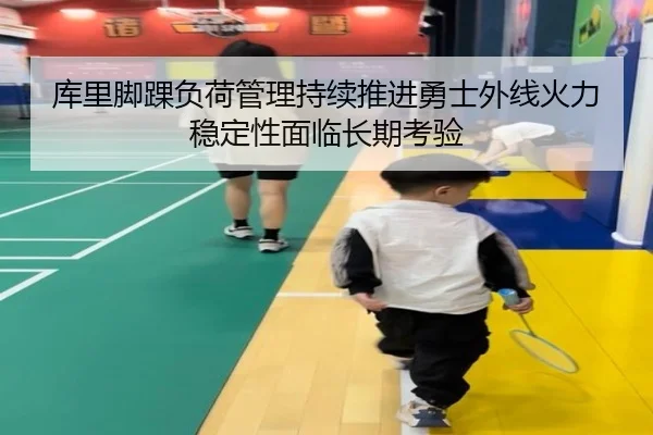库里脚踝负荷管理持续推进勇士外线火力稳定性面临长期考验
