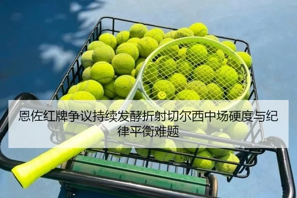 恩佐红牌争议持续发酵折射切尔西中场硬度与纪律平衡难题