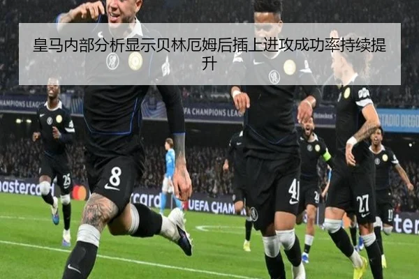 皇马内部分析显示贝林厄姆后插上进攻成功率持续提升