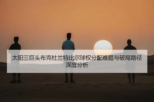 太阳三巨头布克杜兰特比尔球权分配难题与破局路径深度分析