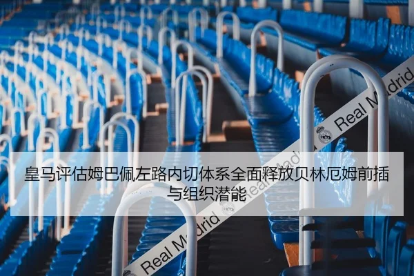 皇马评估姆巴佩左路内切体系全面释放贝林厄姆前插与组织潜能
