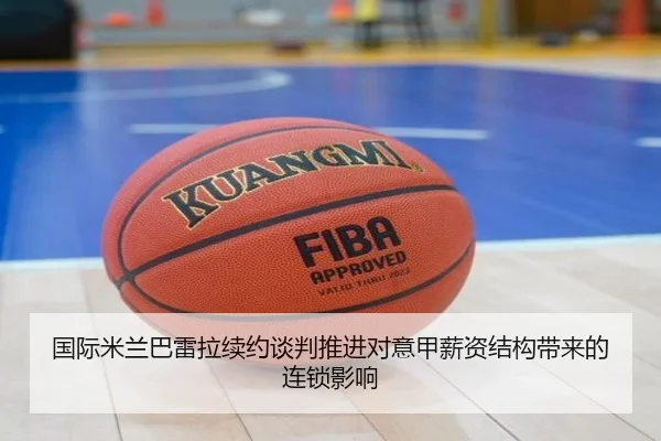 国际米兰巴雷拉续约谈判推进对意甲薪资结构带来的连锁影响