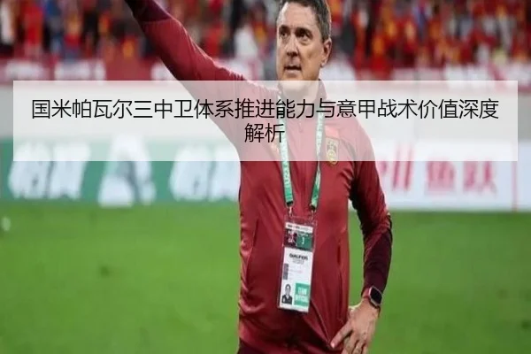 国米帕瓦尔三中卫体系推进能力与意甲战术价值深度解析