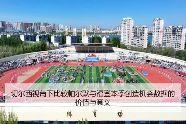 切尔西视角下比较帕尔默与福登本季创造机会数据的价值与意义
