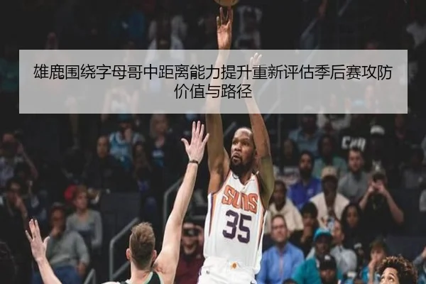 雄鹿围绕字母哥中距离能力提升重新评估季后赛攻防价值与路径