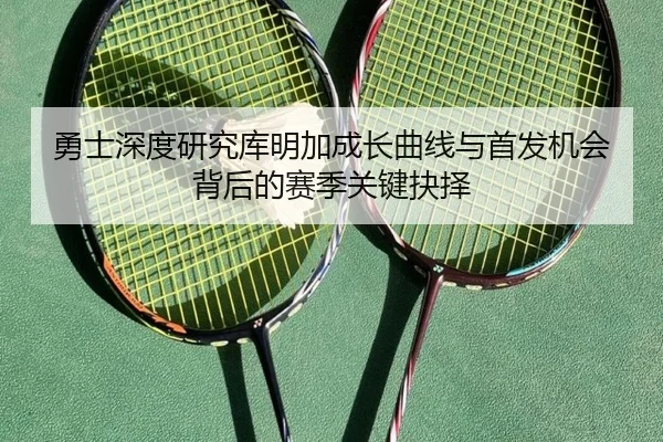 勇士深度研究库明加成长曲线与首发机会背后的赛季关键抉择
