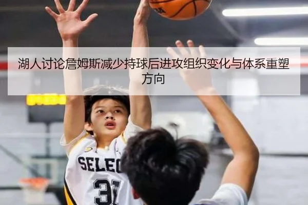 湖人讨论詹姆斯减少持球后进攻组织变化与体系重塑方向
