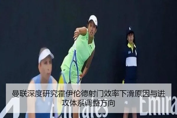 曼联深度研究霍伊伦德射门效率下滑原因与进攻体系调整方向