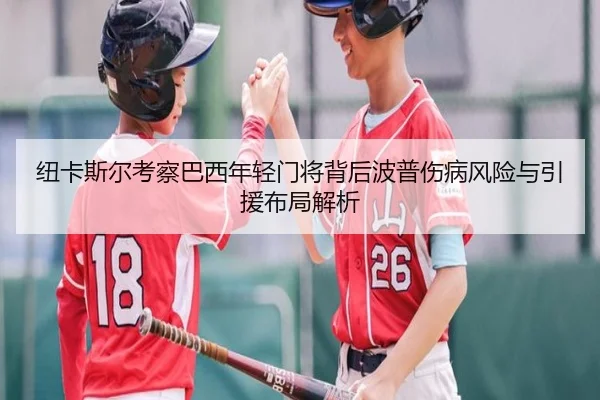纽卡斯尔考察巴西年轻门将背后波普伤病风险与引援布局解析